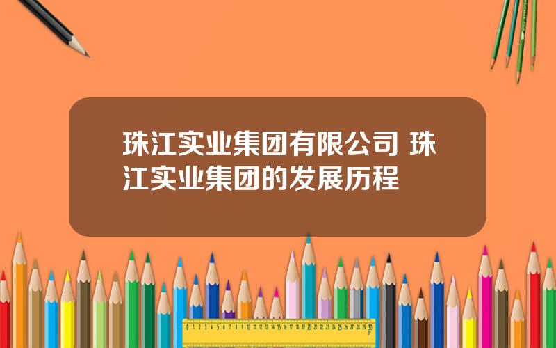 珠江实业集团有限公司 珠江实业集团的发展历程